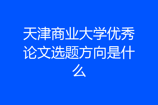 天津商业大学优秀论文选题方向是什么