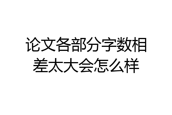 论文各部分字数相差太大会怎么样