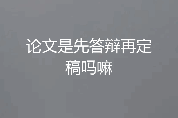 论文是先答辩再定稿吗嘛