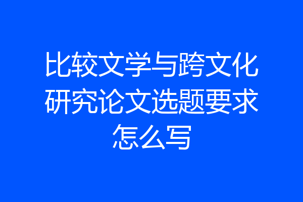比较文学与跨文化研究论文选题要求怎么写