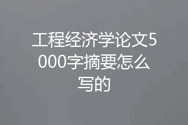 工程经济学论文5000字摘要怎么写的