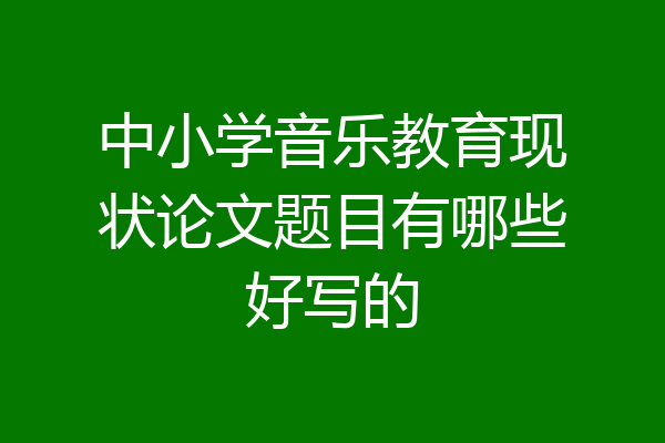 中小学音乐教育现状论文题目有哪些好写的
