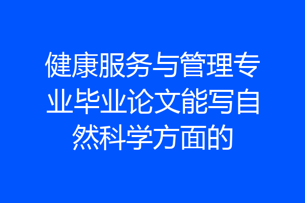 健康服务与管理专业毕业论文能写自然科学方面的