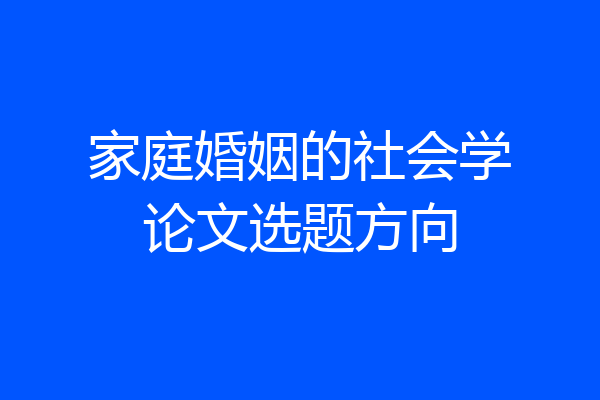 家庭婚姻的社会学论文选题方向