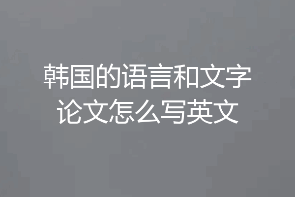 韩国的语言和文字论文怎么写英文