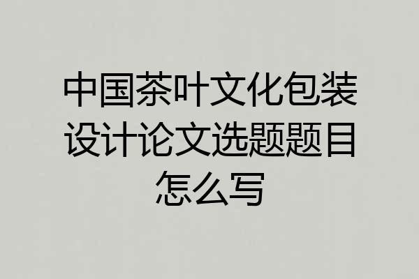 中国茶叶文化包装设计论文选题题目怎么写