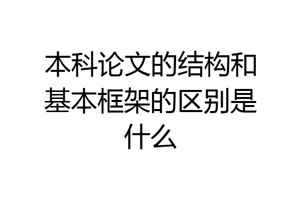 本科论文的结构和基本框架的区别是什么
