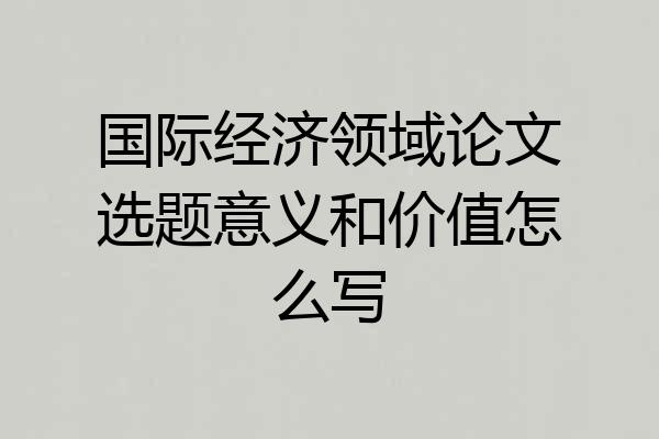 国际经济领域论文选题意义和价值怎么写