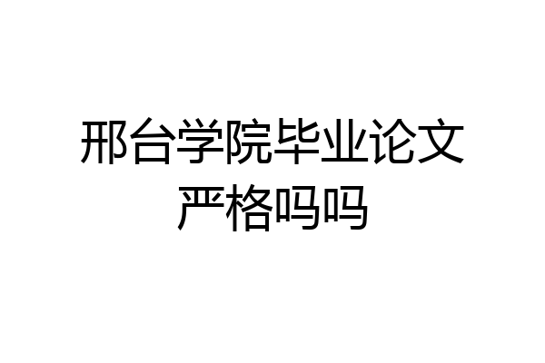 邢台学院毕业论文严格吗吗