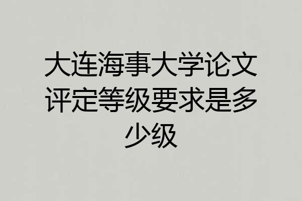 大连海事大学论文评定等级要求是多少级