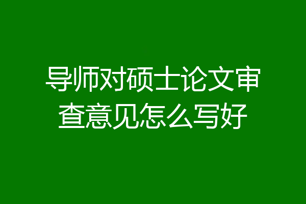 导师对硕士论文审查意见怎么写好