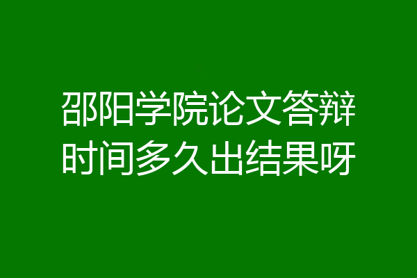 邵阳学院论文答辩时间多久出结果呀