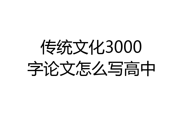 传统文化3000字论文怎么写高中