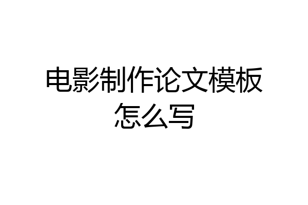 电影制作论文模板怎么写