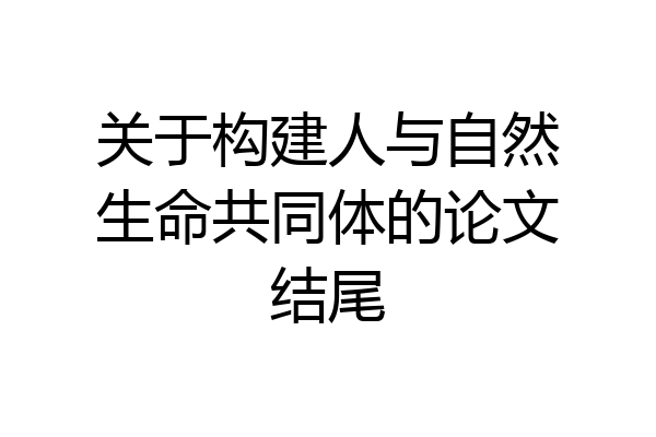 关于构建人与自然生命共同体的论文结尾