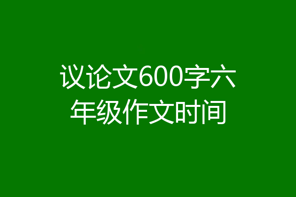 议论文600字六年级作文时间