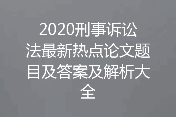 2020刑事诉讼法最新热点论文题目及答案及解析大全