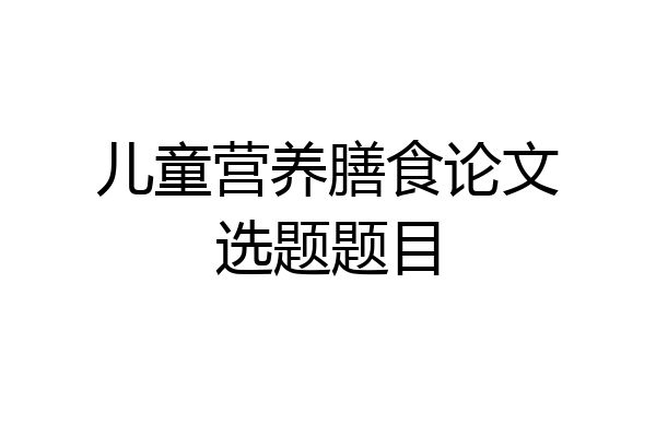 儿童营养膳食论文选题题目
