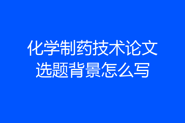 化学制药技术论文选题背景怎么写