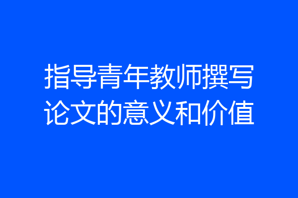 指导青年教师撰写论文的意义和价值