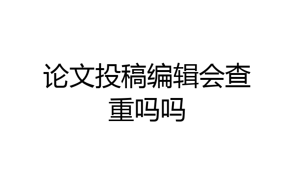 论文投稿编辑会查重吗吗