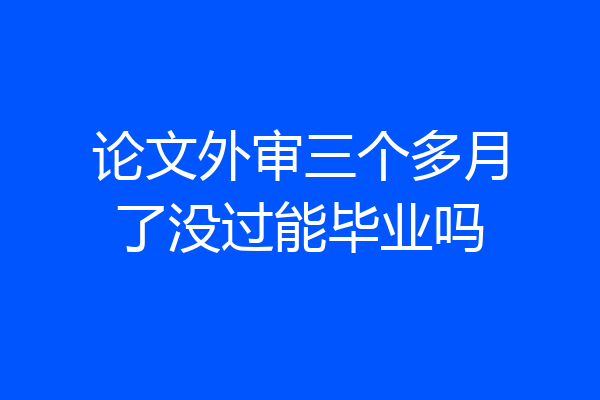 论文外审三个多月了没过能毕业吗