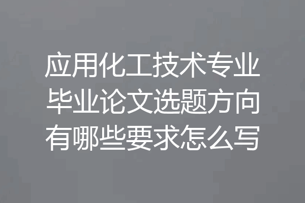 应用化工技术专业毕业论文选题方向有哪些要求怎么写