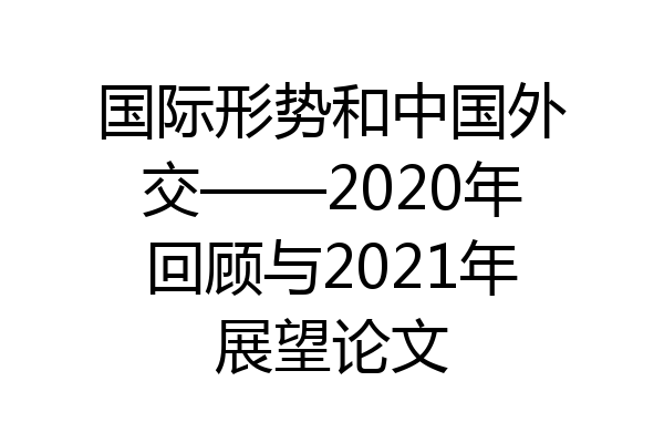 国际形势和中国外交——2020年回顾与2021年展望论文