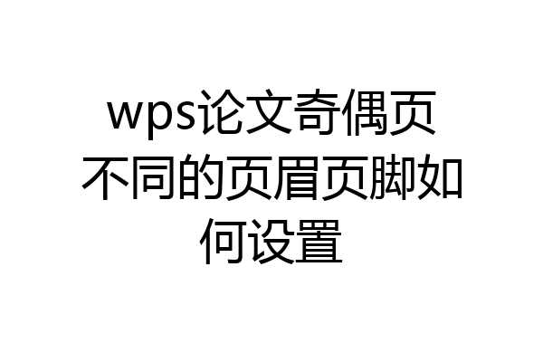 wps论文奇偶页不同的页眉页脚如何设置