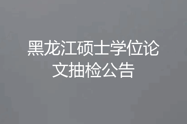黑龙江硕士学位论文抽检公告