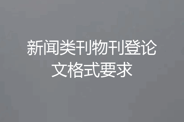 新闻类刊物刊登论文格式要求