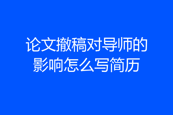 论文撤稿对导师的影响怎么写简历