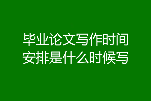 毕业论文写作时间安排是什么时候写