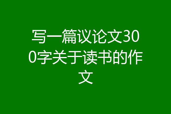 写一篇议论文300字关于读书的作文