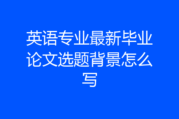英语专业最新毕业论文选题背景怎么写