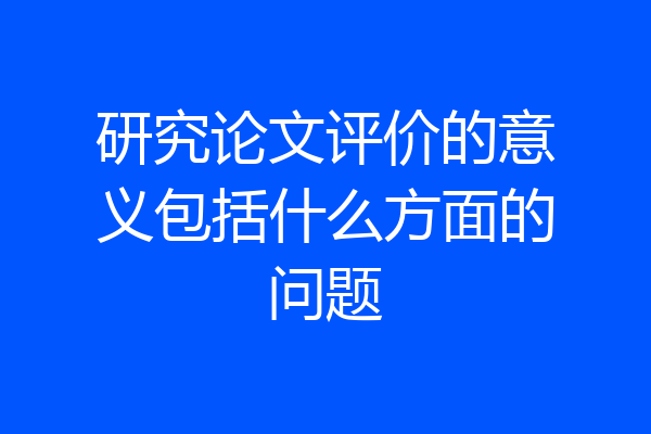 研究论文评价的意义包括什么方面的问题