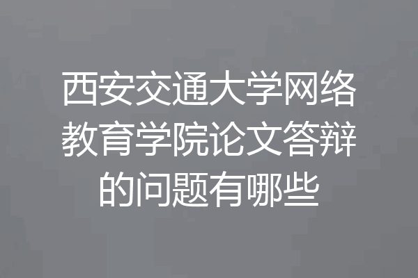 西安交通大学网络教育学院论文答辩的问题有哪些