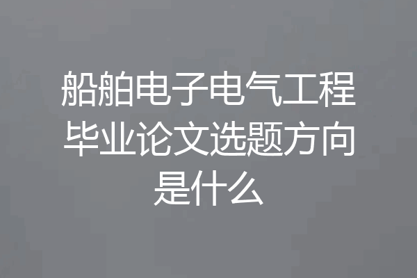 船舶电子电气工程毕业论文选题方向是什么