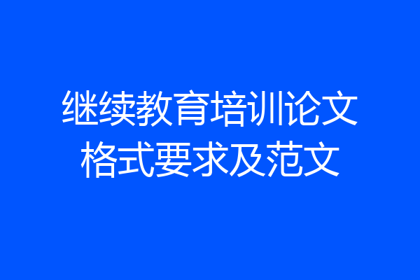 继续教育培训论文格式要求及范文