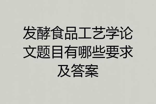发酵食品工艺学论文题目有哪些要求及答案