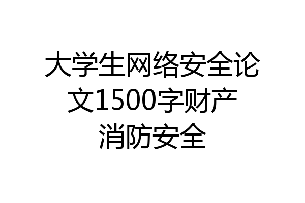 大学生网络安全论文1500字财产消防安全