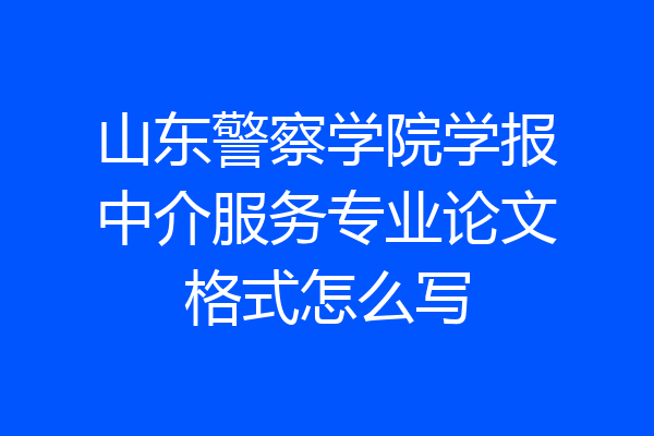 山东警察学院学报中介服务专业论文格式怎么写
