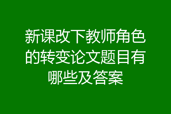 新课改下教师角色的转变论文题目有哪些及答案