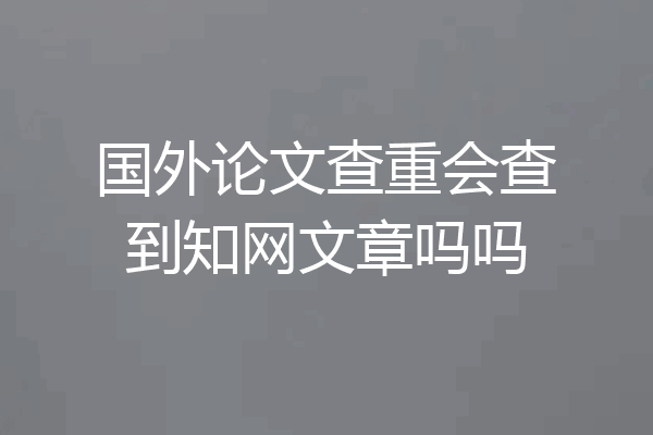 国外论文查重会查到知网文章吗吗