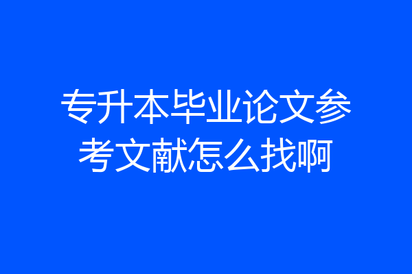 专升本毕业论文参考文献怎么找啊