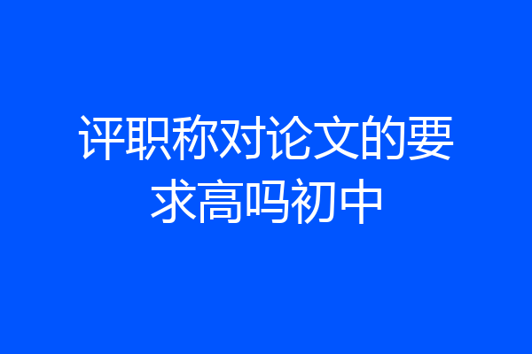 评职称对论文的要求高吗初中