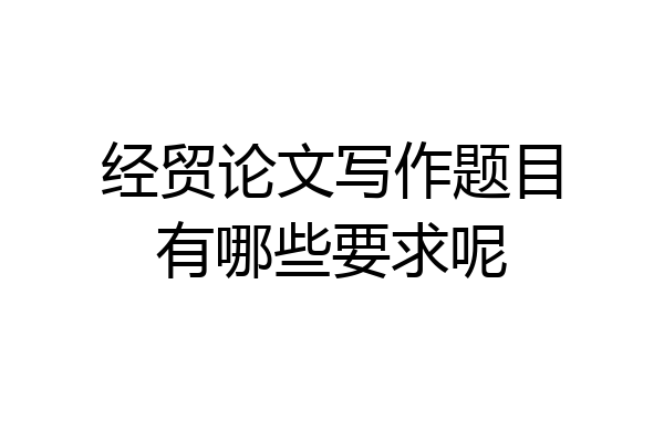 经贸论文写作题目有哪些要求呢