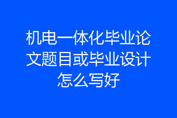 机电一体化毕业论文题目或毕业设计怎么写好