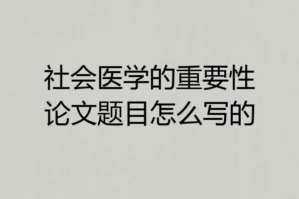 社会医学的重要性论文题目怎么写的
