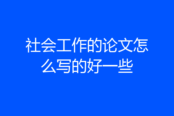 社会工作的论文怎么写的好一些